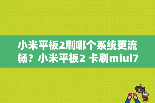 小米平板2刷哪个系统更流畅？小米平板2 卡刷miui7