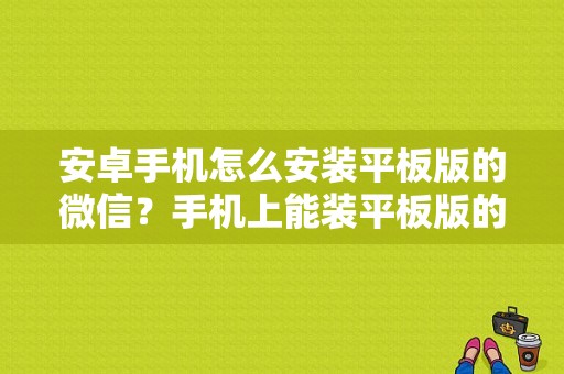 安卓手机怎么安装平板版的微信？手机上能装平板版的微信吗？微信平板安卓版-图1