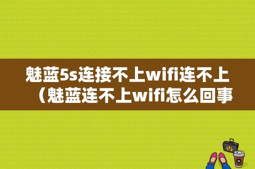 魅蓝5s连接不上wifi连不上（魅蓝连不上wifi怎么回事）