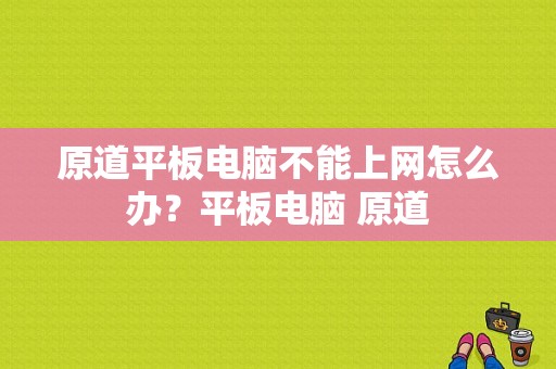 原道平板电脑不能上网怎么办？平板电脑 原道