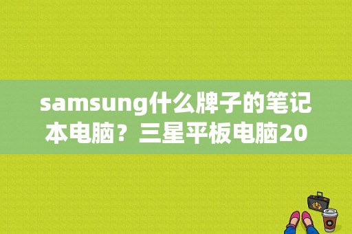 samsung什么牌子的笔记本电脑？三星平板电脑2014款-图1