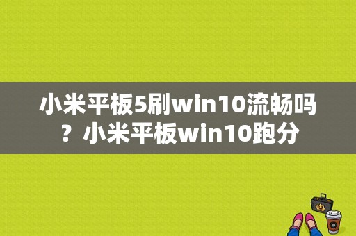 小米平板5刷win10流畅吗？小米平板win10跑分