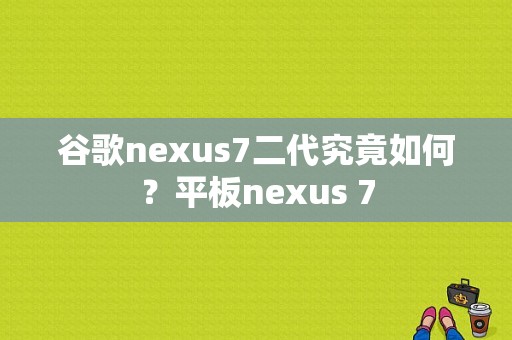 谷歌nexus7二代究竟如何？平板nexus 7-图1