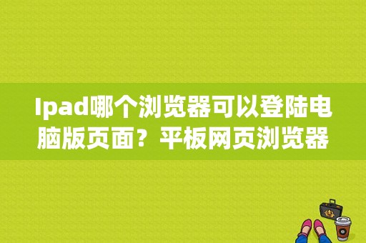 Ipad哪个浏览器可以登陆电脑版页面？平板网页浏览器-图1