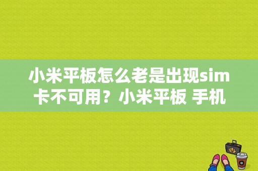 小米平板怎么老是出现sim卡不可用？小米平板 手机卡-图1