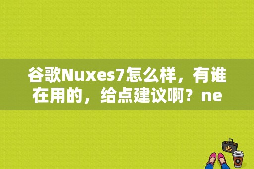 谷歌Nuxes7怎么样，有谁在用的，给点建议啊？nexus平板7二代-图1