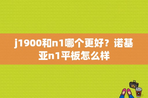 j1900和n1哪个更好？诺基亚n1平板怎么样