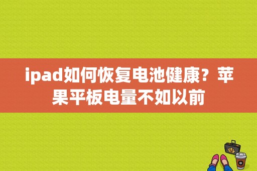 ipad如何恢复电池健康？苹果平板电量不如以前