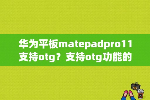 华为平板matepadpro11支持otg？支持otg功能的平板-图1