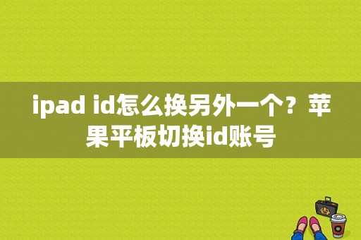 ipad id怎么换另外一个？苹果平板切换id账号