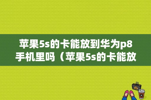 苹果5s的卡能放到华为p8手机里吗（苹果5s的卡能放到华为p8手机里吗怎么用）