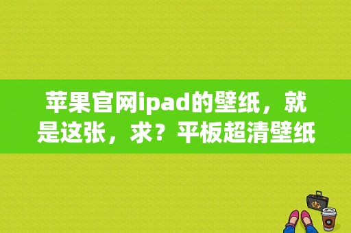 苹果官网ipad的壁纸，就是这张，求？平板超清壁纸