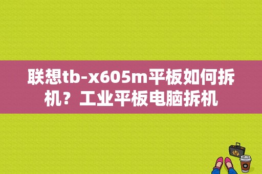 联想tb-x605m平板如何拆机？工业平板电脑拆机