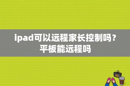 ipad可以远程家长控制吗？平板能远程吗