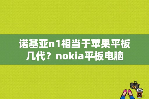 诺基亚n1相当于苹果平板几代？nokia平板电脑-图1