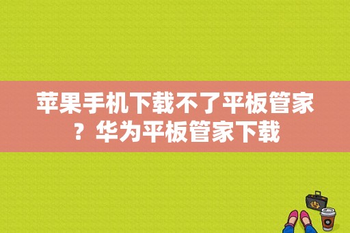 苹果手机下载不了平板管家？华为平板管家下载