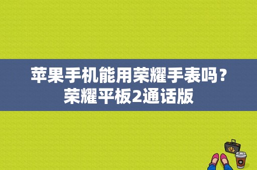 苹果手机能用荣耀手表吗？荣耀平板2通话版-图1