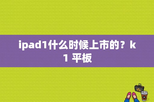 ipad1什么时候上市的？k1 平板