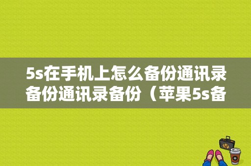 5s在手机上怎么备份通讯录备份通讯录备份（苹果5s备份在哪里查看）