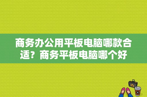 商务办公用平板电脑哪款合适？商务平板电脑哪个好