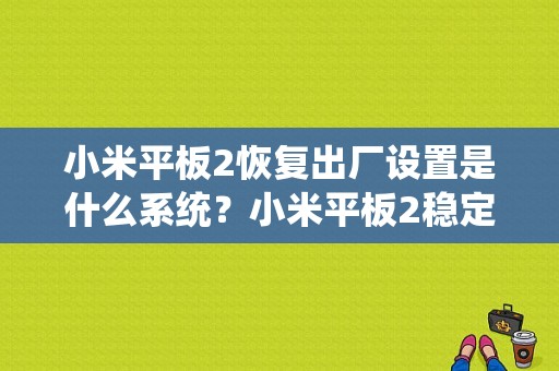 小米平板2恢复出厂设置是什么系统？小米平板2稳定系统-图1