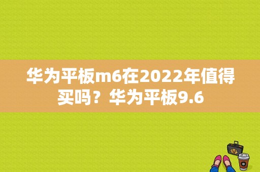 华为平板m6在2022年值得买吗？华为平板9.6-图1