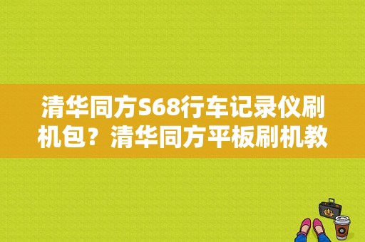 清华同方S68行车记录仪刷机包？清华同方平板刷机教程-图1