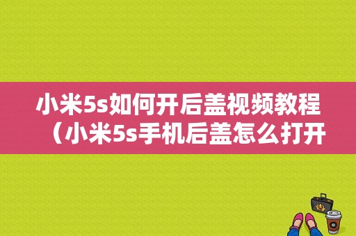 小米5s如何开后盖视频教程（小米5s手机后盖怎么打开视频教程）-图1