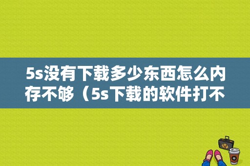 5s没有下载多少东西怎么内存不够（5s下载的软件打不开怎么回事）