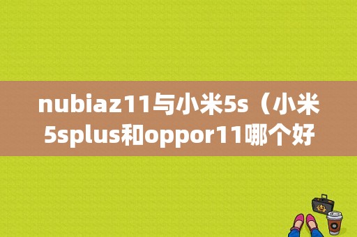 nubiaz11与小米5s（小米5splus和oppor11哪个好）-图1