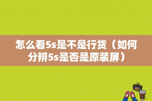 怎么看5s是不是行货（如何分辨5s是否是原装屏）-图1