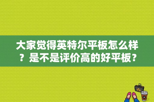 大家觉得英特尔平板怎么样？是不是评价高的好平板？因特尔平板