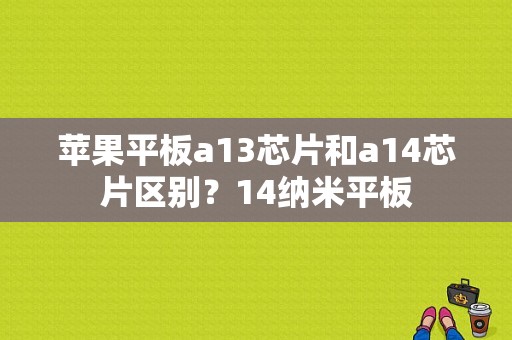 苹果平板a13芯片和a14芯片区别？14纳米平板-图1