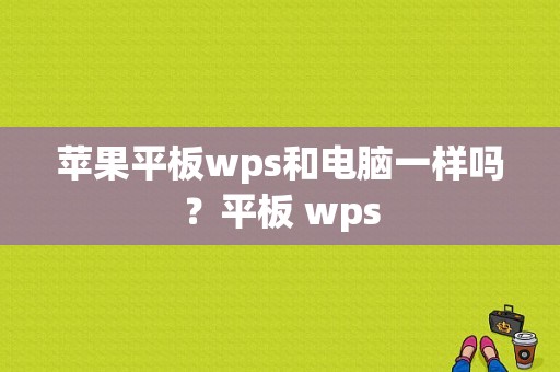 苹果平板wps和电脑一样吗？平板 wps-图1