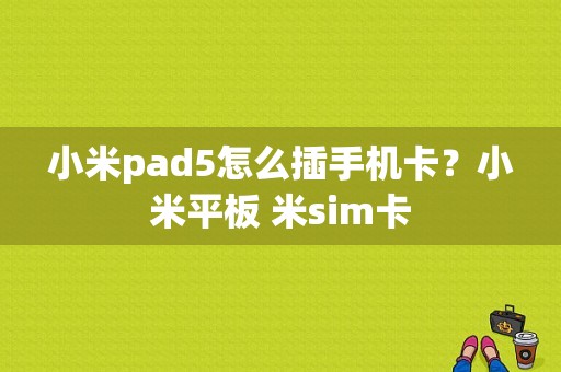 小米pad5怎么插手机卡？小米平板 米sim卡