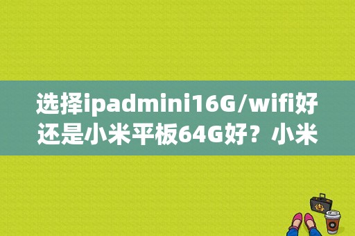 选择ipadmini16G/wifi好还是小米平板64G好？小米平板16g够用吗-图1