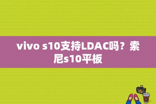 vivo s10支持LDAC吗？索尼s10平板