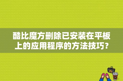 酷比魔方删除已安装在平板上的应用程序的方法技巧？酷比魔方平板电脑助手