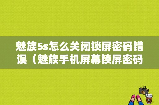 魅族5s怎么关闭锁屏密码错误（魅族手机屏幕锁屏密码怎么取消）