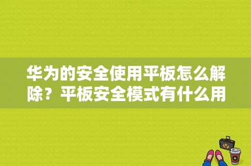 华为的安全使用平板怎么解除？平板安全模式有什么用