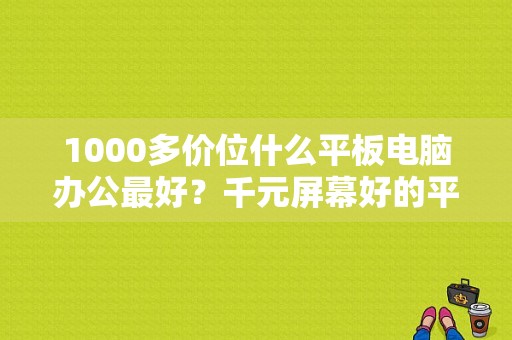 1000多价位什么平板电脑办公最好？千元屏幕好的平板电脑