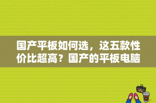 国产平板如何选，这五款性价比超高？国产的平板电脑