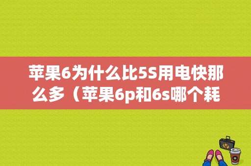 苹果6为什么比5S用电快那么多（苹果6p和6s哪个耗电快）