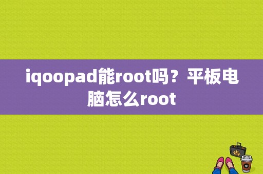 iqoopad能root吗？平板电脑怎么root