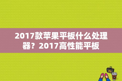 2017款苹果平板什么处理器？2017高性能平板-图1