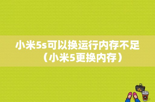 小米5s可以换运行内存不足（小米5更换内存）