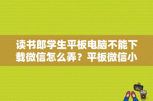 读书郎学生平板电脑不能下载微信怎么弄？平板微信小程序-图1