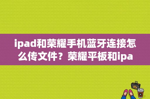 ipad和荣耀手机蓝牙连接怎么传文件？荣耀平板和ipad