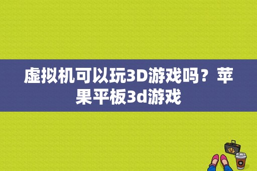 虚拟机可以玩3D游戏吗？苹果平板3d游戏-图1