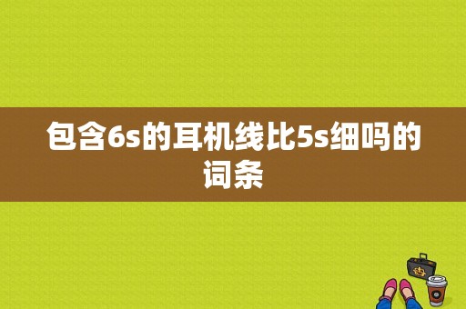 包含6s的耳机线比5s细吗的词条-图1